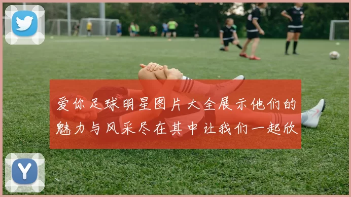爱你足球明星图片大全展示他们的魅力与风采尽在其中让我们一起欣赏吧