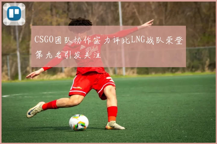 CSGO团队协作实力评比LNG战队荣登第九名引发关注