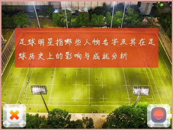 足球明星指哪些人物名字及其在足球历史上的影响与成就分析