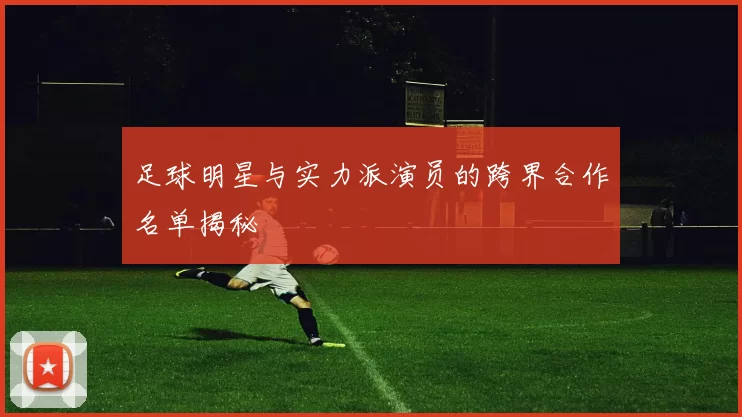 足球明星与实力派演员的跨界合作名单揭秘