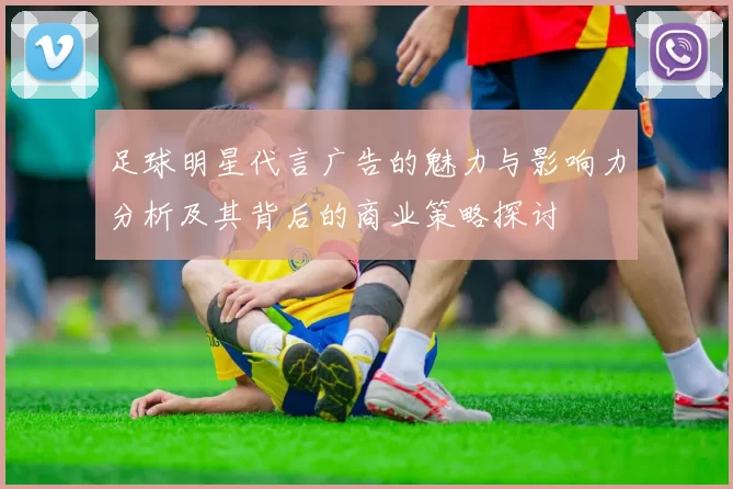 足球明星代言广告的魅力与影响力分析及其背后的商业策略探讨