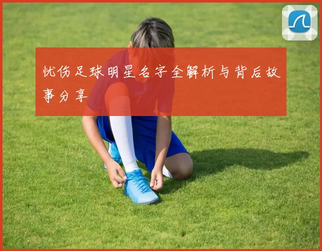 忧伤足球明星名字全解析与背后故事分享