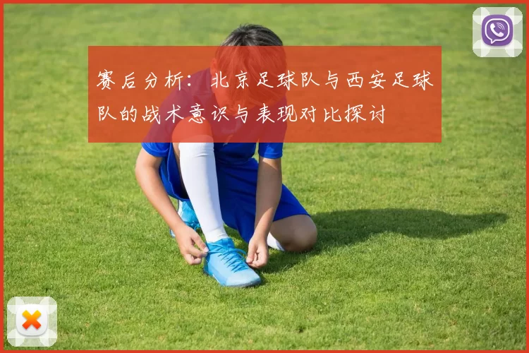 赛后分析：北京足球队与西安足球队的战术意识与表现对比探讨