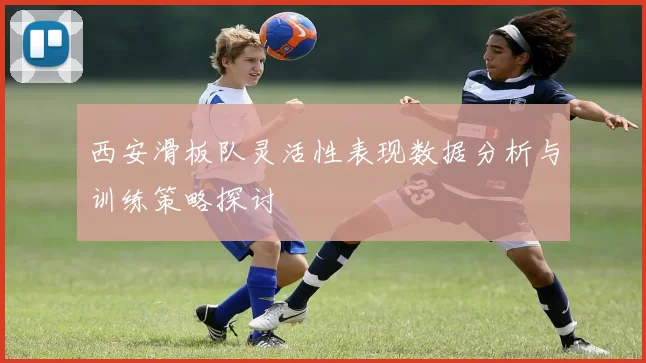 西安滑板队灵活性表现数据分析与训练策略探讨