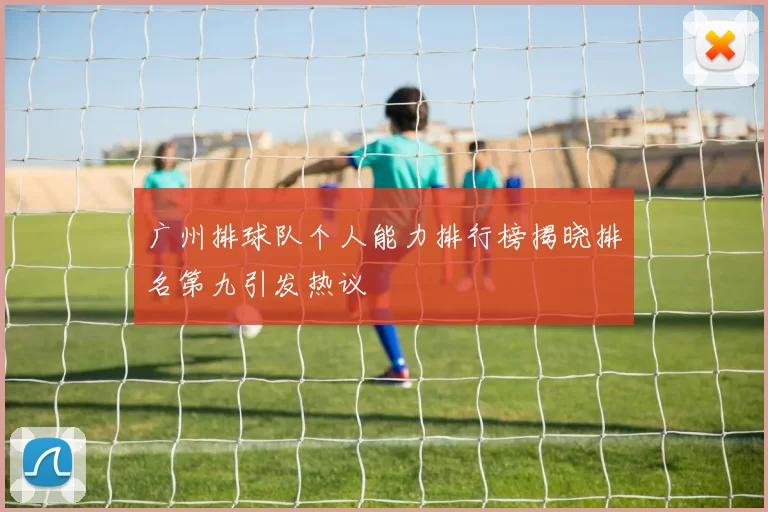 广州排球队个人能力排行榜揭晓排名第九引发热议
