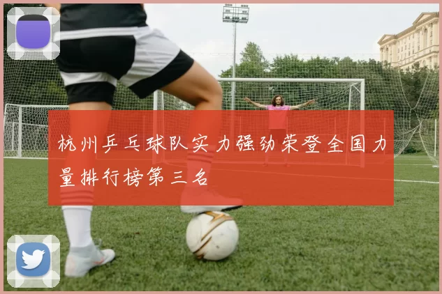 杭州乒乓球队实力强劲荣登全国力量排行榜第三名
