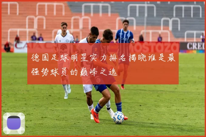 德国足球明星实力排名揭晓谁是最强势球员的巅峰之选