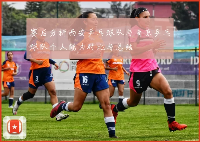 赛后分析西安乒乓球队与南京乒乓球队个人能力对比与总结