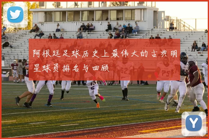 阿根廷足球历史上最伟大的古典明星球员排名与回顾