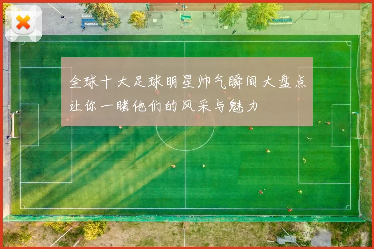 全球十大足球明星帅气瞬间大盘点让你一睹他们的风采与魅力
