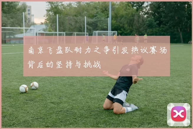 南京飞盘队耐力之争引发热议赛场背后的坚持与挑战