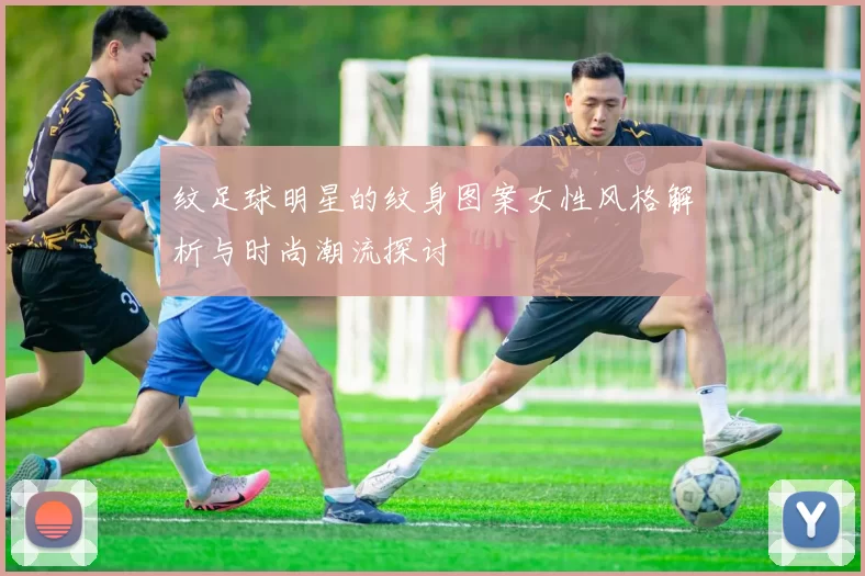 纹足球明星的纹身图案女性风格解析与时尚潮流探讨