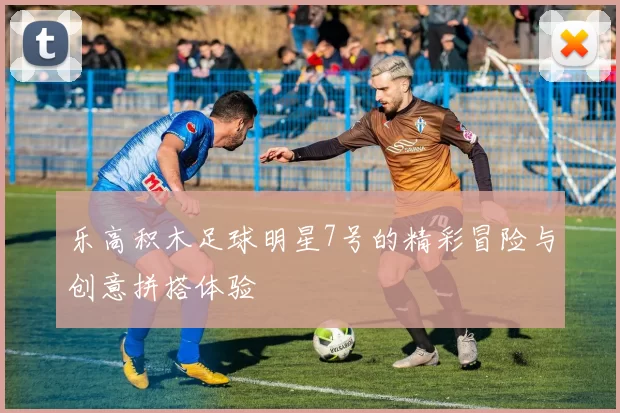 乐高积木足球明星7号的精彩冒险与创意拼搭体验