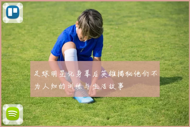 足球明星化身幕后英雄揭秘他们不为人知的训练与生活故事