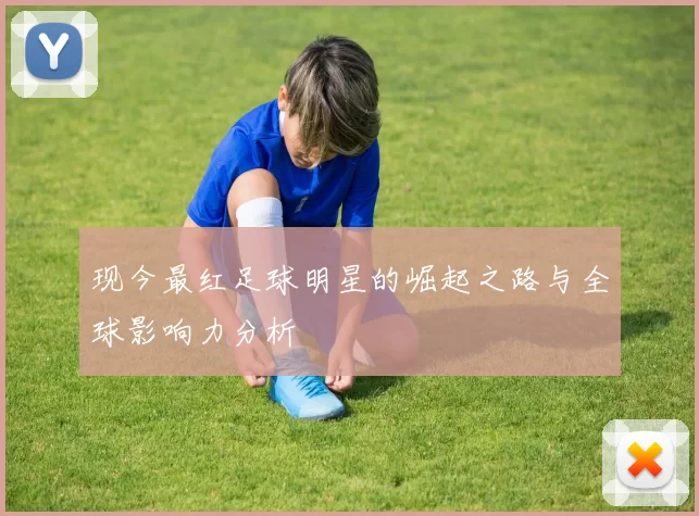 现今最红足球明星的崛起之路与全球影响力分析