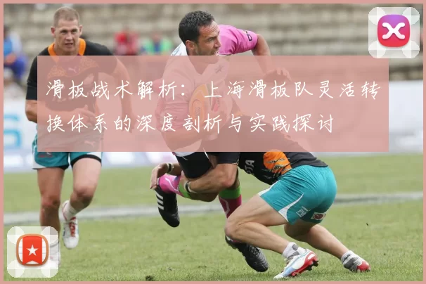 滑板战术解析：上海滑板队灵活转换体系的深度剖析与实践探讨