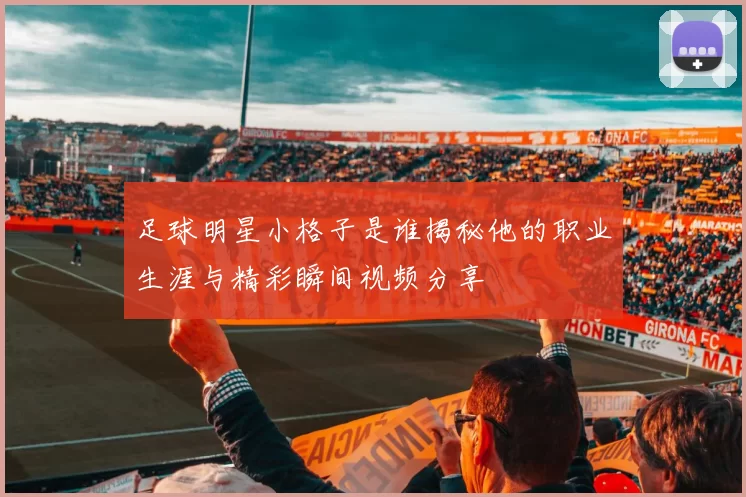足球明星小格子是谁揭秘他的职业生涯与精彩瞬间视频分享