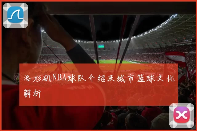 洛杉矶NBA球队介绍及城市篮球文化解析