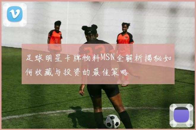 足球明星卡牌物料MSN全解析揭秘如何收藏与投资的最佳策略