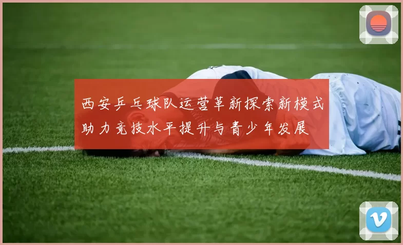 西安乒乓球队运营革新探索新模式助力竞技水平提升与青少年发展