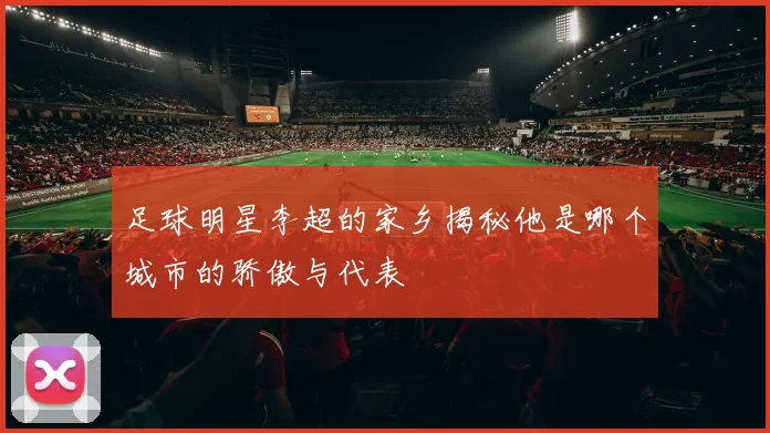 足球明星李超的家乡揭秘他是哪个城市的骄傲与代表