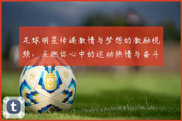 足球明星传递激情与梦想的激励视频，点燃你心中的运动热情与奋斗精神