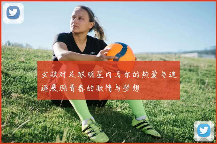女孩对足球明星内马尔的热爱与追逐展现青春的激情与梦想