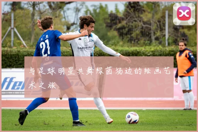 与足球明星共舞绿茵场边的绘画艺术之旅