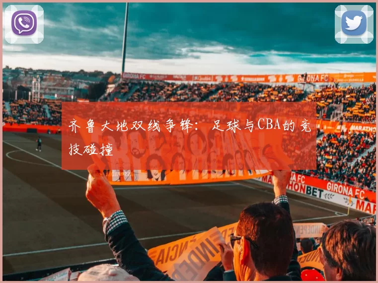 齐鲁大地双线争锋：足球与CBA的竞技碰撞