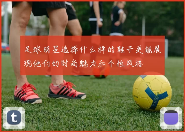 足球明星选择什么样的鞋子更能展现他们的时尚魅力和个性风格
