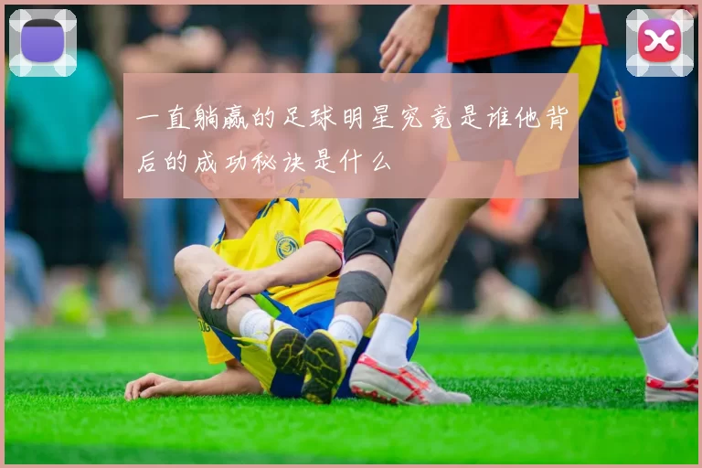 一直躺赢的足球明星究竟是谁他背后的成功秘诀是什么