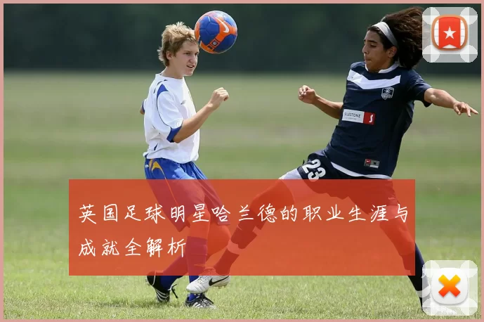 英国足球明星哈兰德的职业生涯与成就全解析