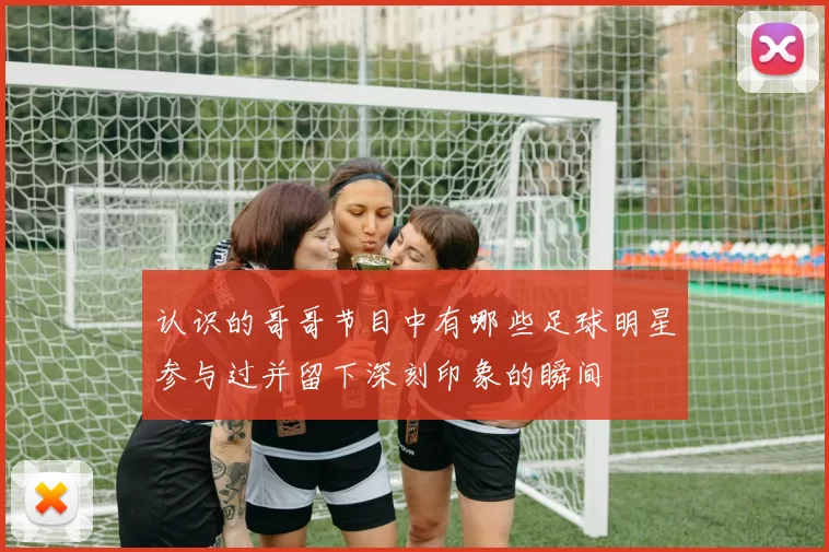 认识的哥哥节目中有哪些足球明星参与过并留下深刻印象的瞬间