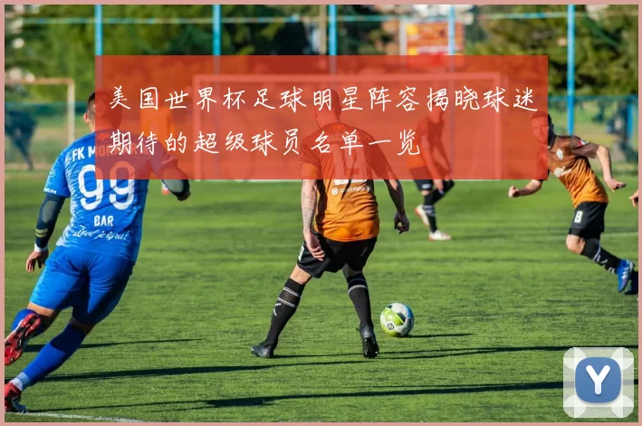 美国世界杯足球明星阵容揭晓球迷期待的超级球员名单一览