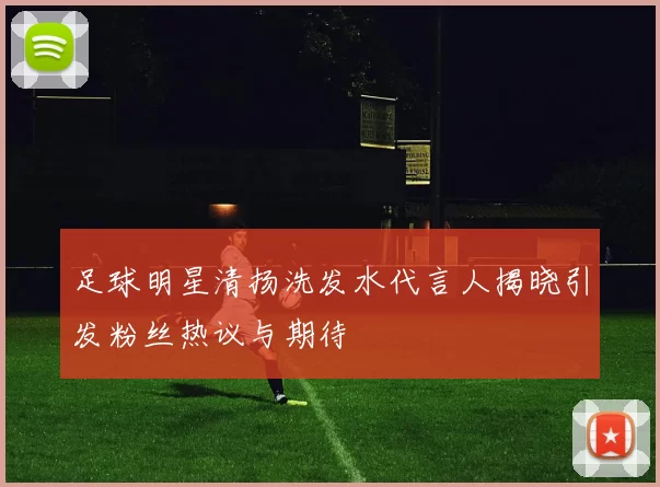足球明星清扬洗发水代言人揭晓引发粉丝热议与期待