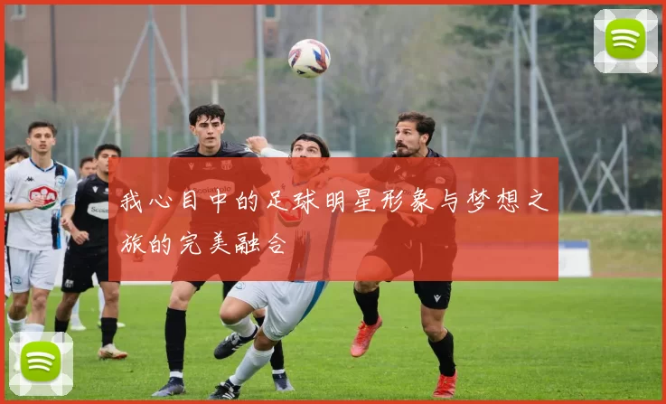 我心目中的足球明星形象与梦想之旅的完美融合