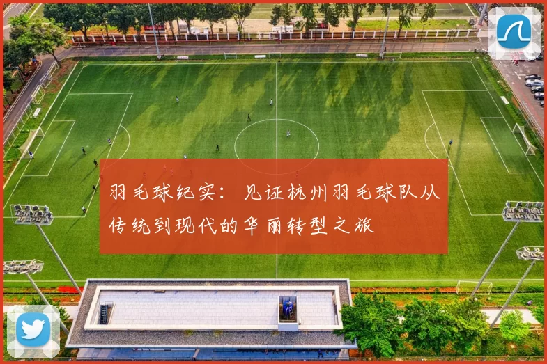 羽毛球纪实：见证杭州羽毛球队从传统到现代的华丽转型之旅