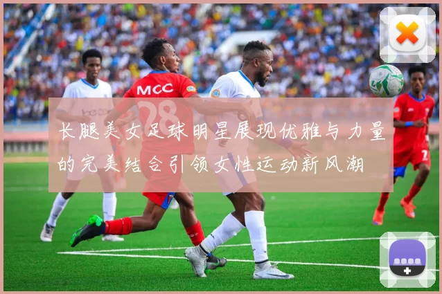 长腿美女足球明星展现优雅与力量的完美结合引领女性运动新风潮