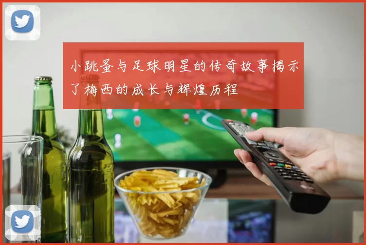 小跳蚤与足球明星的传奇故事揭示了梅西的成长与辉煌历程