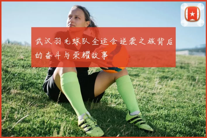 武汉羽毛球队全运会逆袭之旅背后的奋斗与荣耀故事