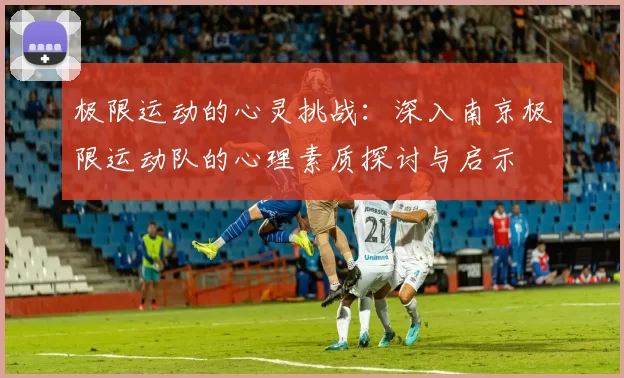 极限运动的心灵挑战：深入南京极限运动队的心理素质探讨与启示