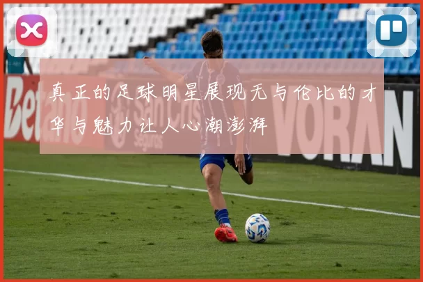 真正的足球明星展现无与伦比的才华与魅力让人心潮澎湃