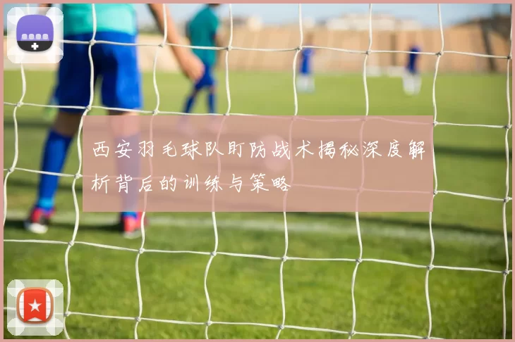 西安羽毛球队盯防战术揭秘深度解析背后的训练与策略