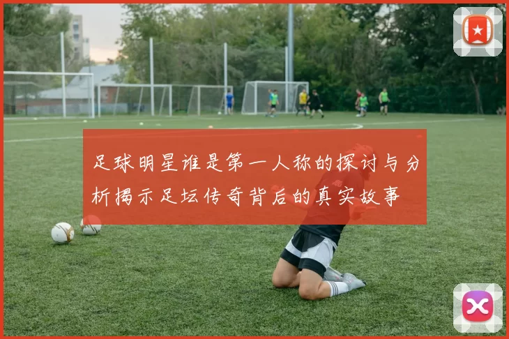 足球明星谁是第一人称的探讨与分析揭示足坛传奇背后的真实故事