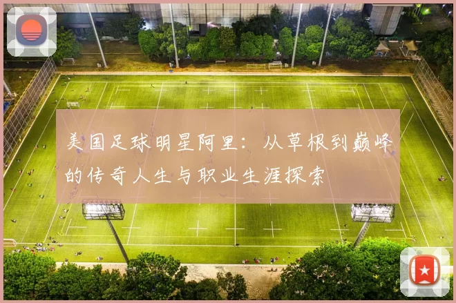 美国足球明星阿里：从草根到巅峰的传奇人生与职业生涯探索