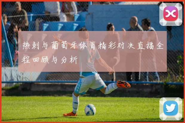 热刺与葡萄牙体育精彩对决直播全程回顾与分析