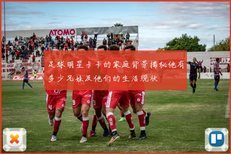 足球明星卡卡的家庭背景揭秘他有多少兄妹及他们的生活现状