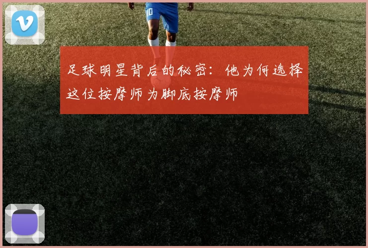足球明星背后的秘密：他为何选择这位按摩师为脚底按摩师