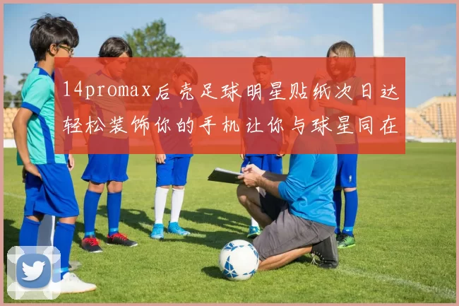 14promax后壳足球明星贴纸次日达轻松装饰你的手机让你与球星同在