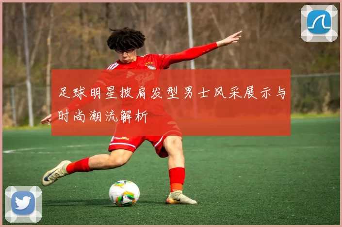 足球明星披肩发型男士风采展示与时尚潮流解析